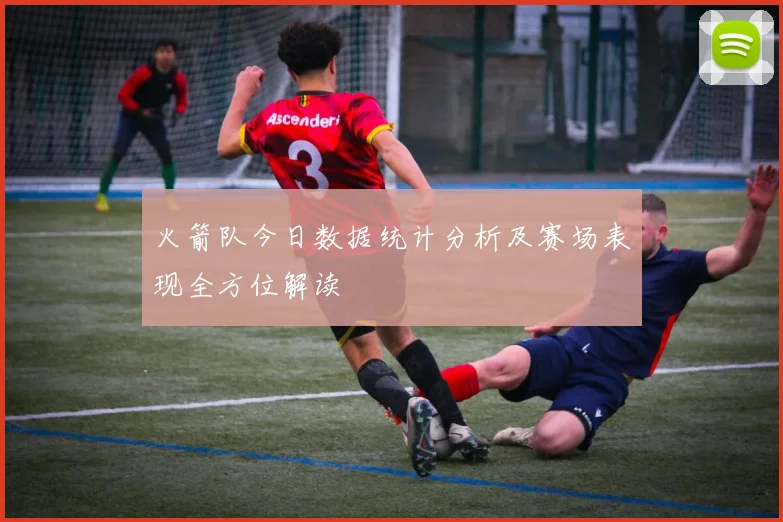 火箭队今日数据统计分析及赛场表现全方位解读