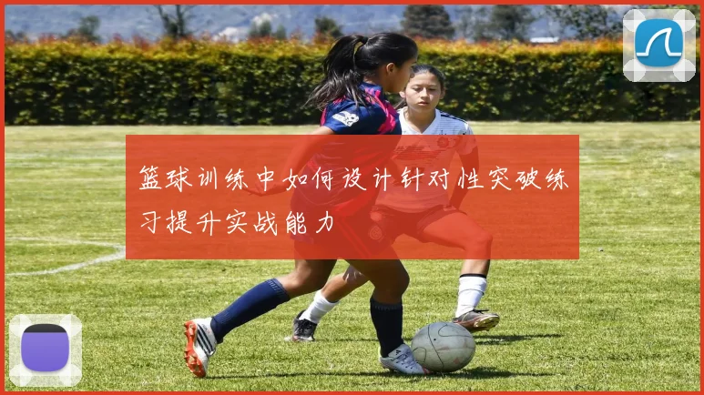 篮球训练中如何设计针对性突破练习提升实战能力
