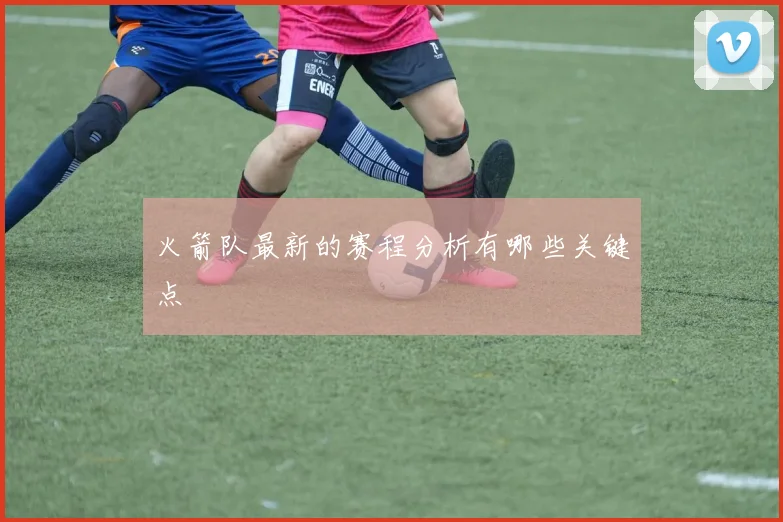 火箭队最新的赛程分析有哪些关键点