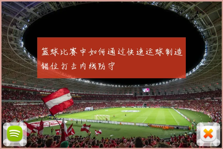 篮球比赛中如何通过快速运球制造错位打击内线防守