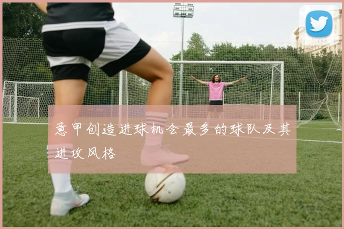 意甲创造进球机会最多的球队及其进攻风格