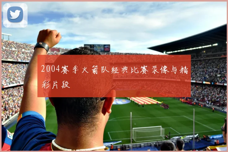 2004赛季火箭队经典比赛录像与精彩片段