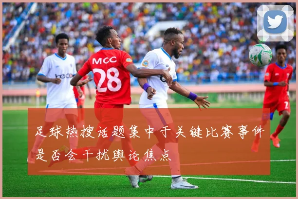 足球热搜话题集中于关键比赛事件是否会干扰舆论焦点