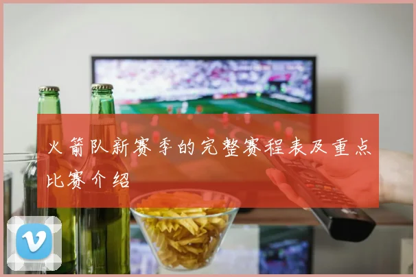 火箭队新赛季的完整赛程表及重点比赛介绍