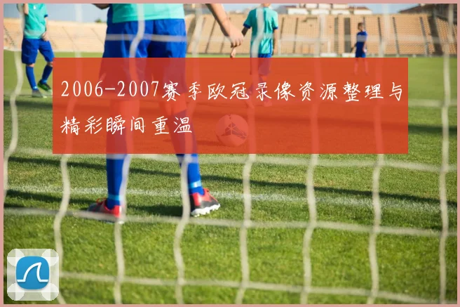 2006-2007赛季欧冠录像资源整理与精彩瞬间重温