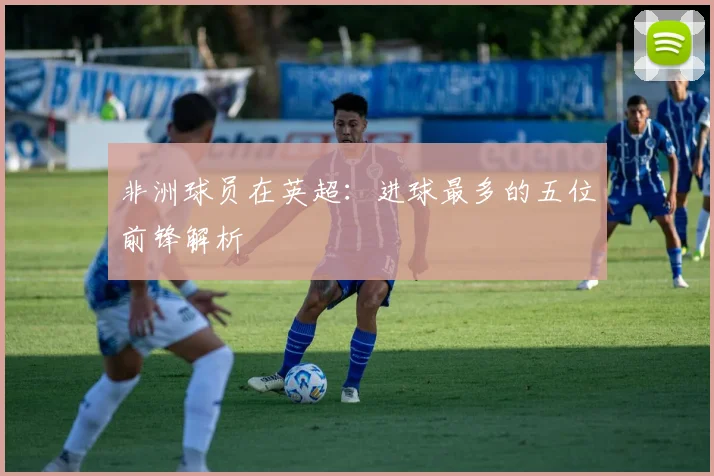 非洲球员在英超：进球最多的五位前锋解析