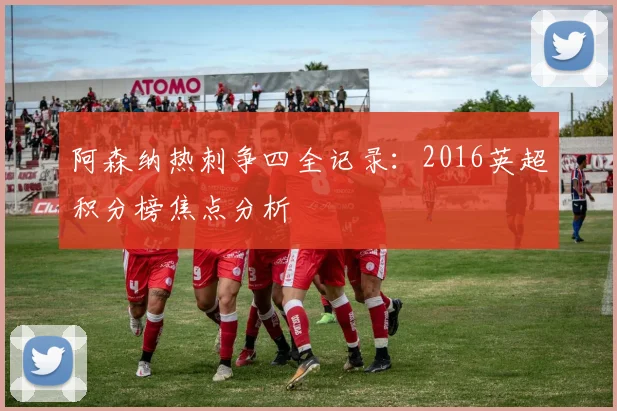 阿森纳热刺争四全记录：2016英超积分榜焦点分析