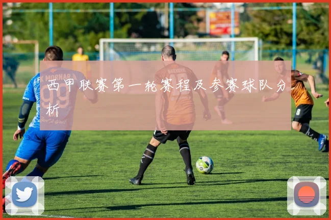西甲联赛第一轮赛程及参赛球队分析