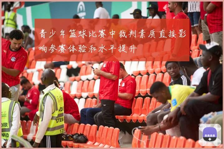 青少年篮球比赛中裁判素质直接影响参赛体验和水平提升