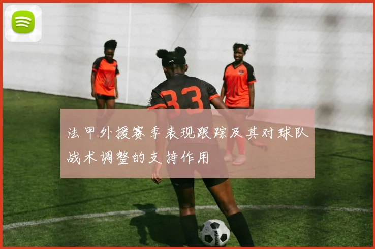 法甲外援赛季表现跟踪及其对球队战术调整的支持作用