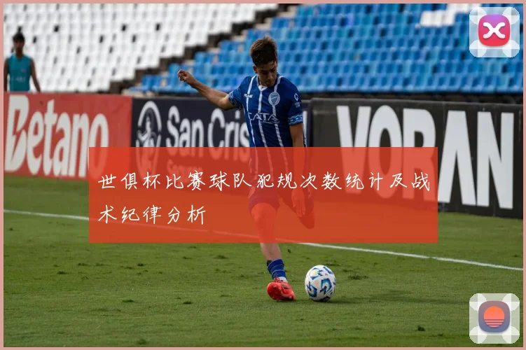 世俱杯比赛球队犯规次数统计及战术纪律分析