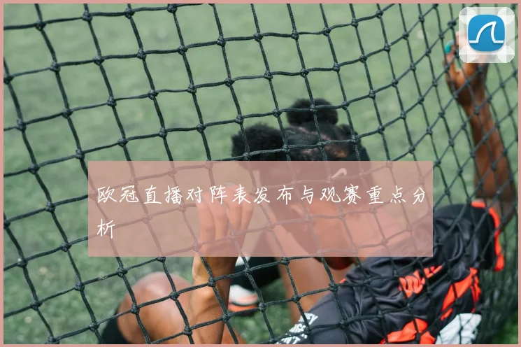 欧冠直播对阵表发布与观赛重点分析
